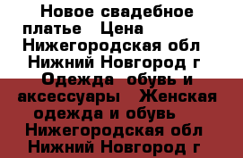 Новое свадебное платье › Цена ­ 10 000 - Нижегородская обл., Нижний Новгород г. Одежда, обувь и аксессуары » Женская одежда и обувь   . Нижегородская обл.,Нижний Новгород г.